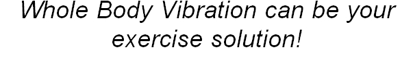 Whole Body Vibration can be your exercise solution!